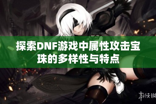 探索DNF游戏中属性攻击宝珠的多样性与特点