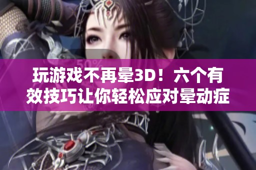 玩游戏不再晕3D！六个有效技巧让你轻松应对晕动症