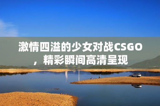 激情四溢的少女对战CSGO，精彩瞬间高清呈现