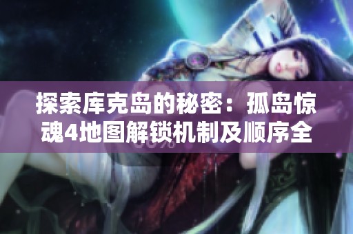 探索库克岛的秘密：孤岛惊魂4地图解锁机制及顺序全解析