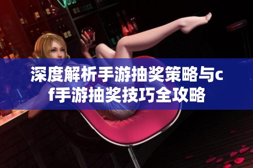 深度解析手游抽奖策略与cf手游抽奖技巧全攻略