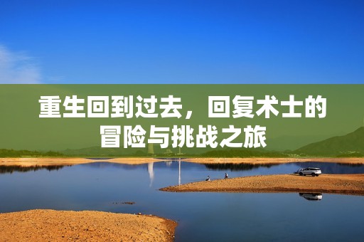 重生回到过去，回复术士的冒险与挑战之旅