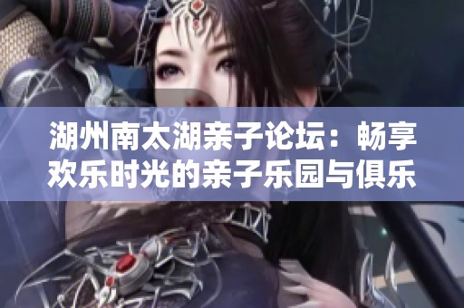 湖州南太湖亲子论坛：畅享欢乐时光的亲子乐园与俱乐部体验