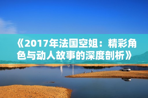 《2017年法国空姐：精彩角色与动人故事的深度剖析》