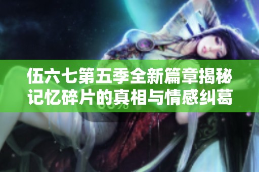 伍六七第五季全新篇章揭秘记忆碎片的真相与情感纠葛