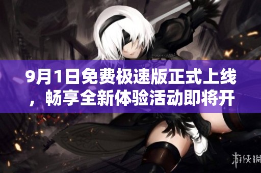9月1日免费极速版正式上线，畅享全新体验活动即将开启