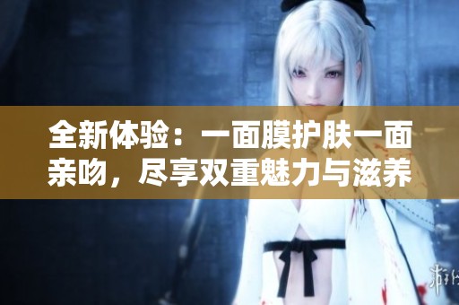 全新体验：一面膜护肤一面亲吻，尽享双重魅力与滋养！