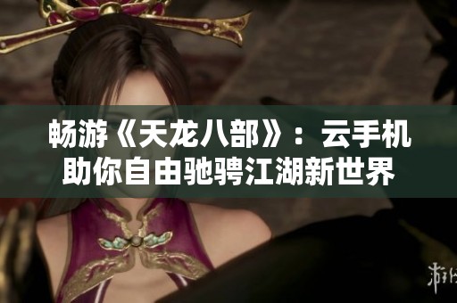畅游《天龙八部》：云手机助你自由驰骋江湖新世界