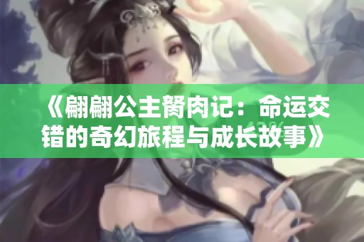 《翩翩公主胬肉记：命运交错的奇幻旅程与成长故事》