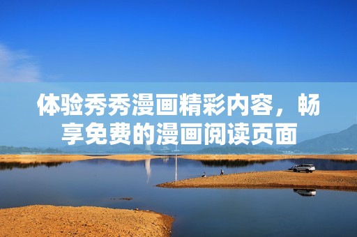 体验秀秀漫画精彩内容，畅享免费的漫画阅读页面
