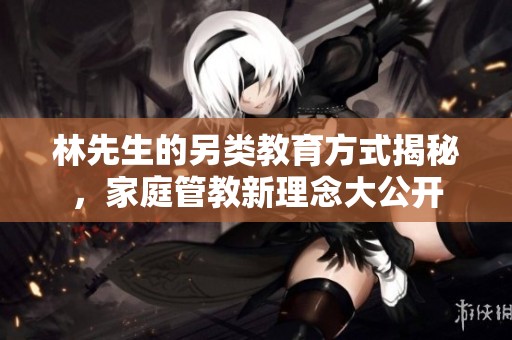 林先生的另类教育方式揭秘，家庭管教新理念大公开