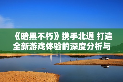 《暗黑不朽》携手北通 打造全新游戏体验的深度分析与展望