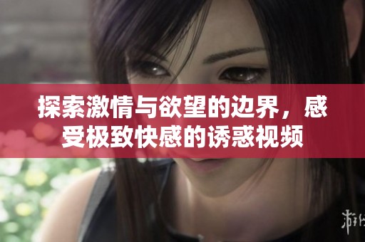 探索激情与欲望的边界，感受极致快感的诱惑视频