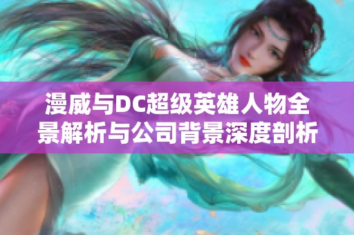 漫威与DC超级英雄人物全景解析与公司背景深度剖析