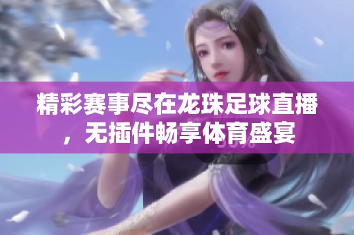 精彩赛事尽在龙珠足球直播，无插件畅享体育盛宴