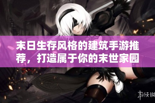 末日生存风格的建筑手游推荐，打造属于你的末世家园