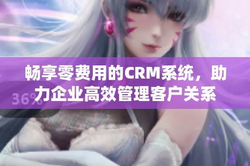 畅享零费用的CRM系统，助力企业高效管理客户关系