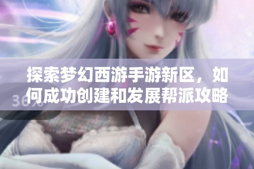 探索梦幻西游手游新区，如何成功创建和发展帮派攻略分享