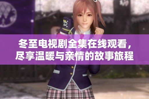 冬至电视剧全集在线观看，尽享温暖与亲情的故事旅程