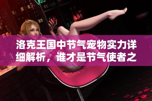 洛克王国中节气宠物实力详细解析，谁才是节气使者之最？