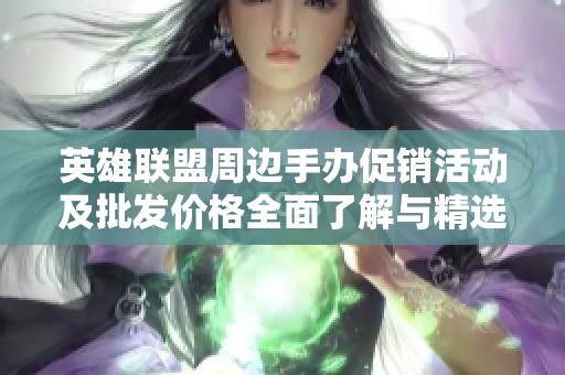 英雄联盟周边手办促销活动及批发价格全面了解与精选推荐