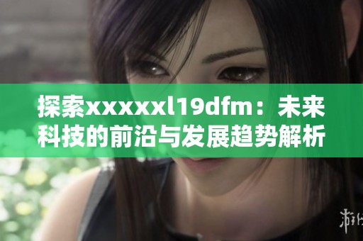 探索xxxxxl19dfm：未来科技的前沿与发展趋势解析