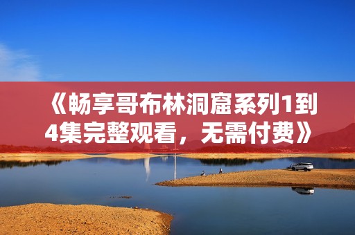 《畅享哥布林洞窟系列1到4集完整观看，无需付费》