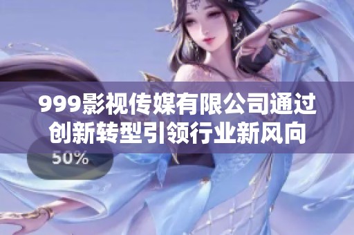 999影视传媒有限公司通过创新转型引领行业新风向