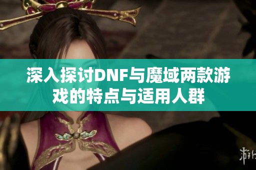 深入探讨DNF与魔域两款游戏的特点与适用人群