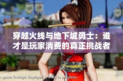 穿越火线与地下城勇士：谁才是玩家消费的真正挑战者？