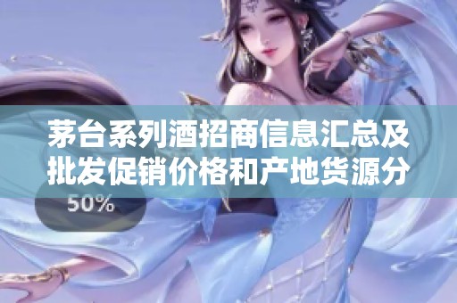 茅台系列酒招商信息汇总及批发促销价格和产地货源分析