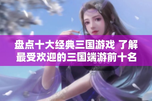 盘点十大经典三国游戏 了解最受欢迎的三国端游前十名