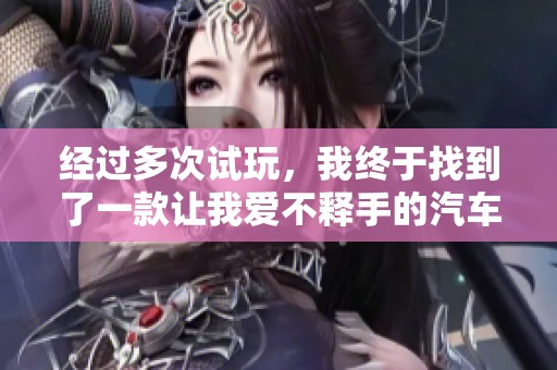 经过多次试玩，我终于找到了一款让我爱不释手的汽车游戏