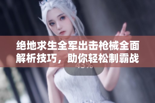 绝地求生全军出击枪械全面解析技巧，助你轻松制霸战场！