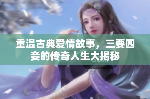 重温古典爱情故事，三要四妾的传奇人生大揭秘