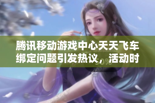 腾讯移动游戏中心天天飞车绑定问题引发热议，活动时间正式公布