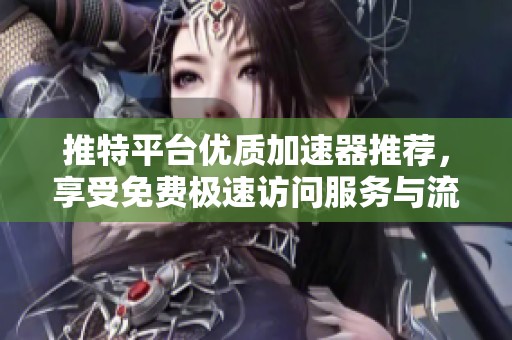 推特平台优质加速器推荐，享受免费极速访问服务与流畅体验