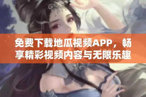 免费下载地瓜视频APP，畅享精彩视频内容与无限乐趣