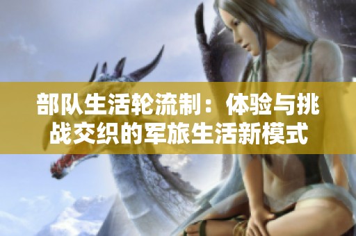 部队生活轮流制：体验与挑战交织的军旅生活新模式