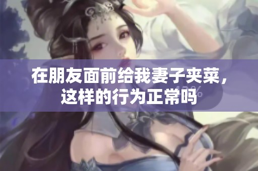 在朋友面前给我妻子夹菜，这样的行为正常吗