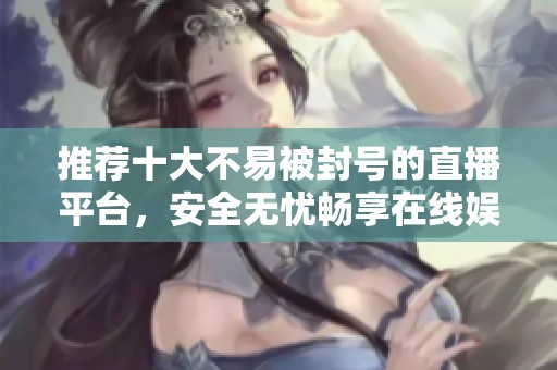 推荐十大不易被封号的直播平台，安全无忧畅享在线娱乐