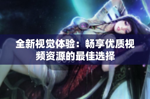 全新视觉体验：畅享优质视频资源的最佳选择