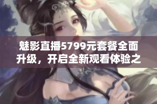 魅影直播5799元套餐全面升级，开启全新观看体验之旅