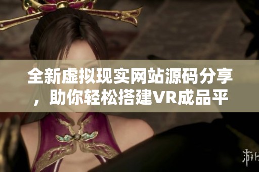 全新虚拟现实网站源码分享，助你轻松搭建VR成品平台