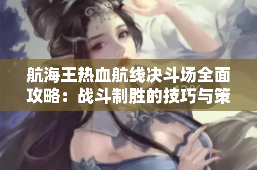航海王热血航线决斗场全面攻略：战斗制胜的技巧与策略分析