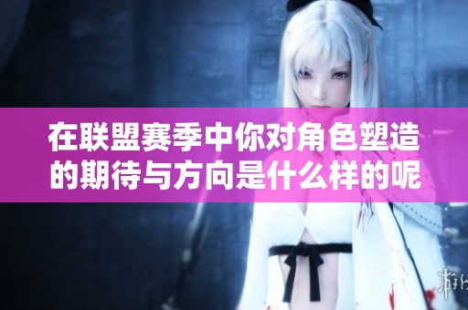 在联盟赛季中你对角色塑造的期待与方向是什么样的呢