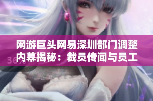 网游巨头网易深圳部门调整内幕揭秘：裁员传闻与员工转岗真相解析