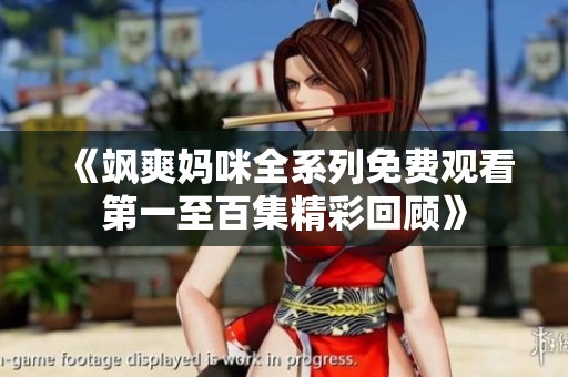 《飒爽妈咪全系列免费观看第一至百集精彩回顾》
