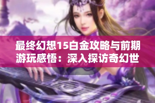 最终幻想15白金攻略与前期游玩感悟：深入探访奇幻世界的乐趣与策略