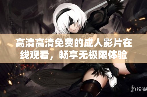 高清高清免费的成人影片在线观看，畅享无极限体验